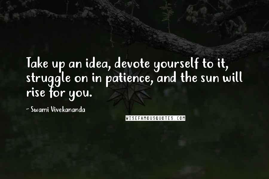 Swami Vivekananda Quotes: Take up an idea, devote yourself to it, struggle on in patience, and the sun will rise for you.