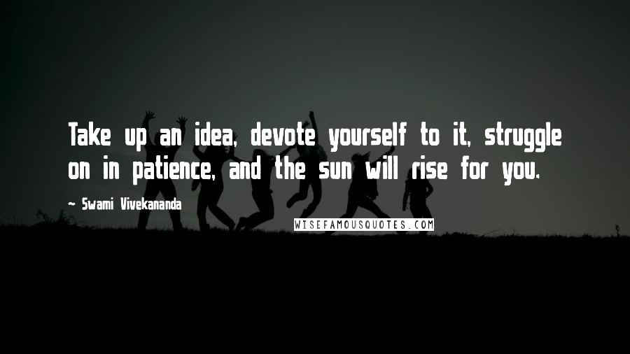 Swami Vivekananda Quotes: Take up an idea, devote yourself to it, struggle on in patience, and the sun will rise for you.