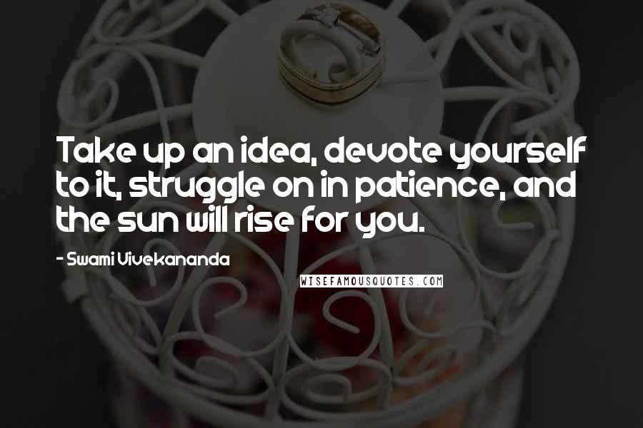 Swami Vivekananda Quotes: Take up an idea, devote yourself to it, struggle on in patience, and the sun will rise for you.