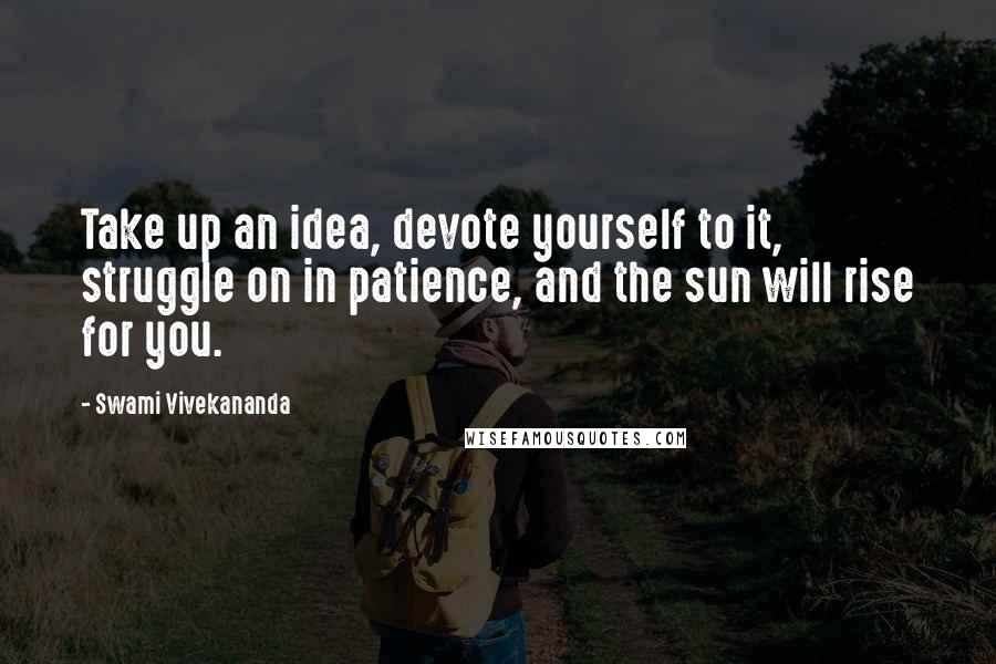 Swami Vivekananda Quotes: Take up an idea, devote yourself to it, struggle on in patience, and the sun will rise for you.