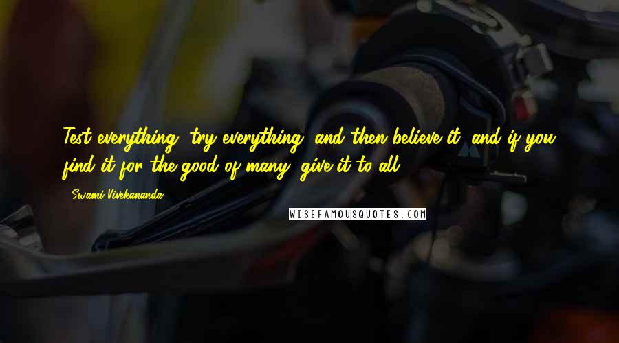 Swami Vivekananda Quotes: Test everything, try everything, and then believe it, and if you find it for the good of many, give it to all.