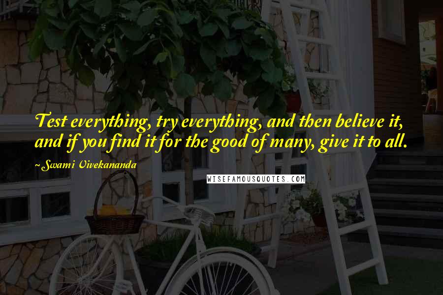 Swami Vivekananda Quotes: Test everything, try everything, and then believe it, and if you find it for the good of many, give it to all.