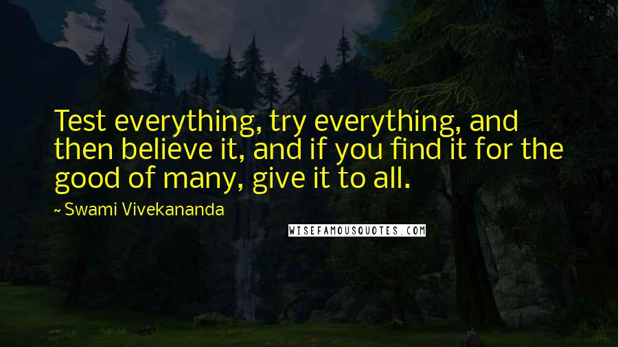 Swami Vivekananda Quotes: Test everything, try everything, and then believe it, and if you find it for the good of many, give it to all.