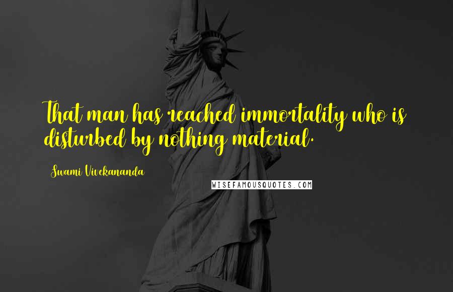 Swami Vivekananda Quotes: That man has reached immortality who is disturbed by nothing material.