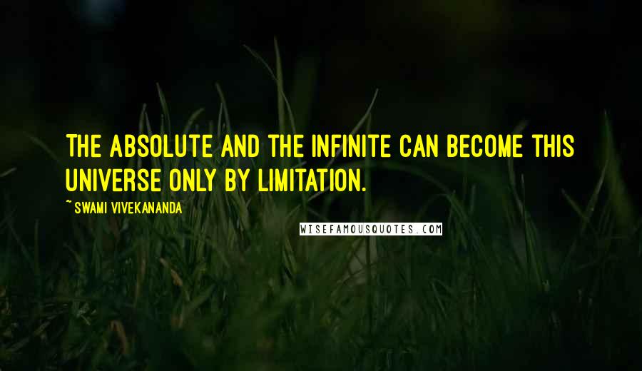 Swami Vivekananda Quotes: The Absolute and the Infinite can become this universe only by limitation.