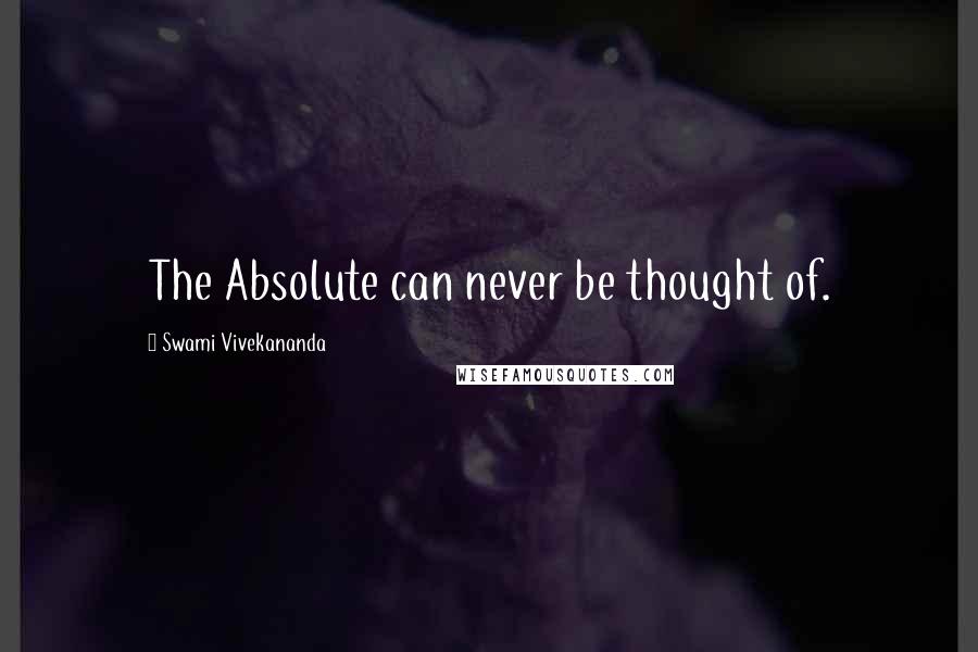 Swami Vivekananda Quotes: The Absolute can never be thought of.