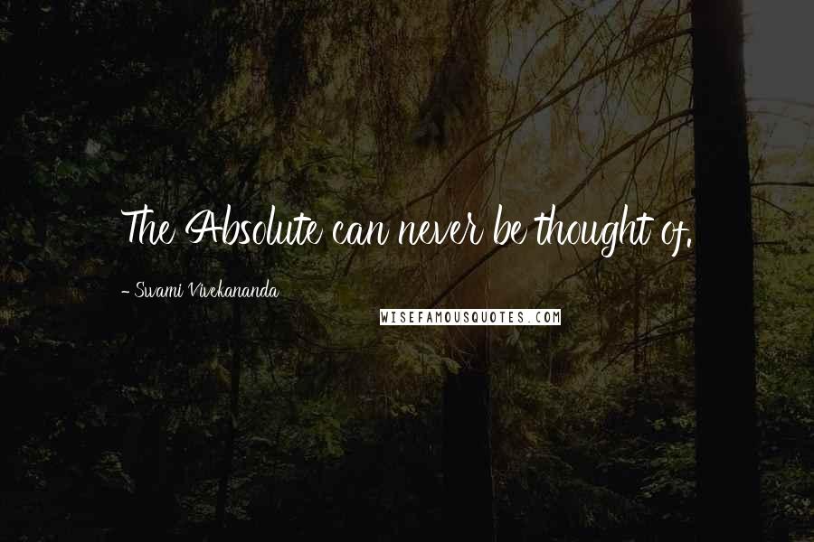 Swami Vivekananda Quotes: The Absolute can never be thought of.