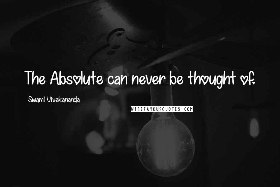 Swami Vivekananda Quotes: The Absolute can never be thought of.