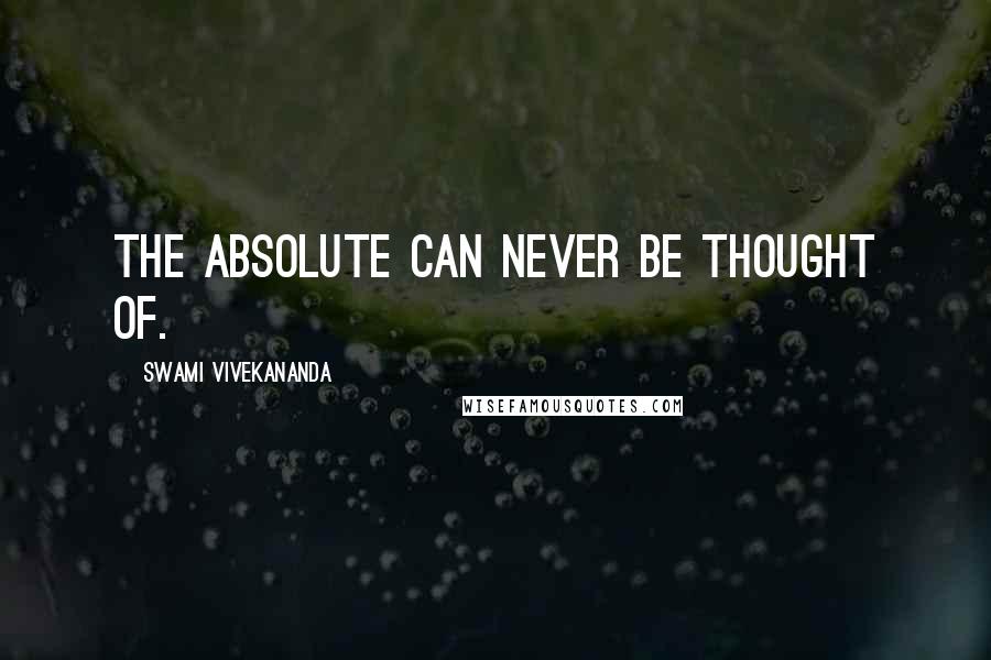 Swami Vivekananda Quotes: The Absolute can never be thought of.