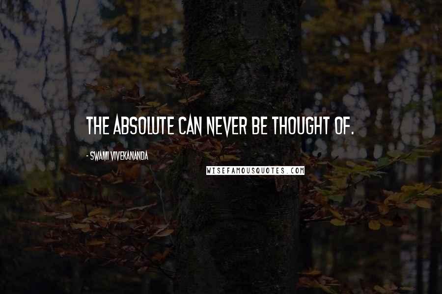 Swami Vivekananda Quotes: The Absolute can never be thought of.