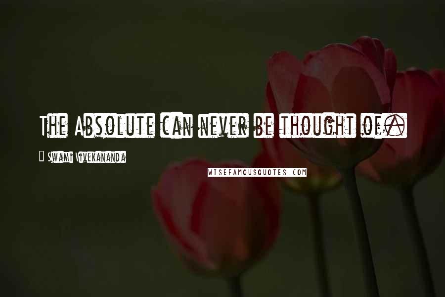 Swami Vivekananda Quotes: The Absolute can never be thought of.