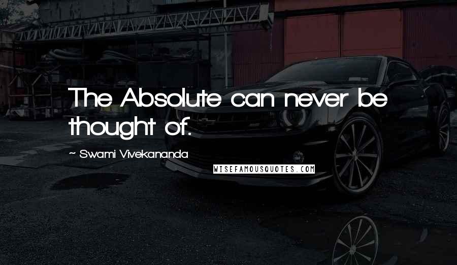 Swami Vivekananda Quotes: The Absolute can never be thought of.