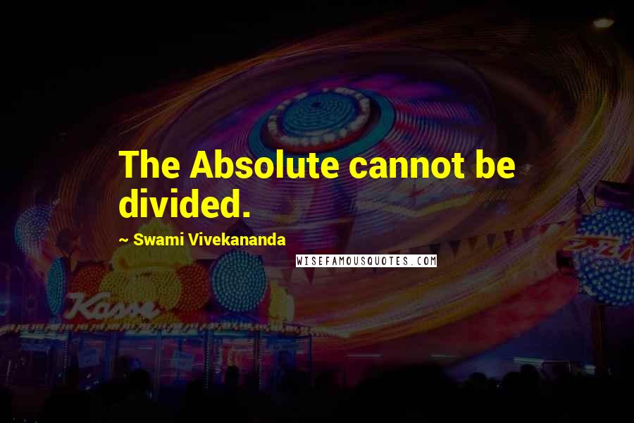 Swami Vivekananda Quotes: The Absolute cannot be divided.