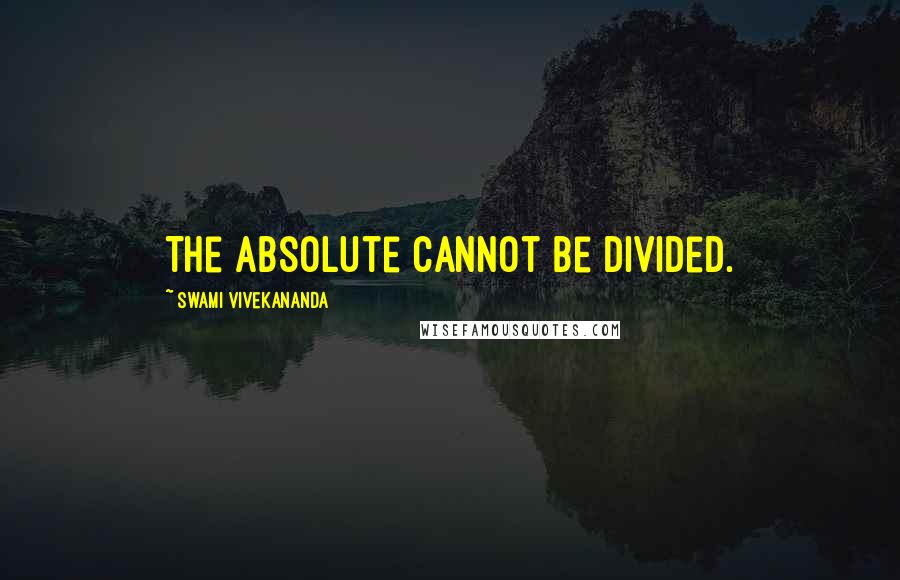 Swami Vivekananda Quotes: The Absolute cannot be divided.