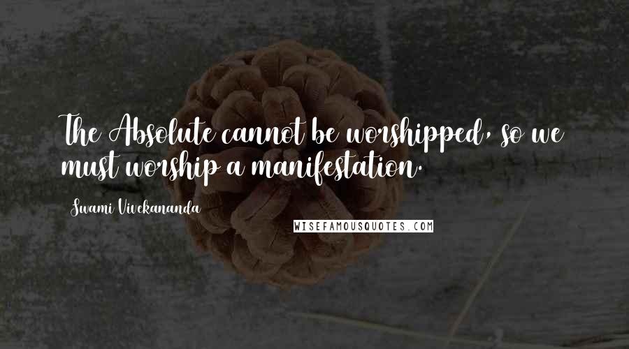 Swami Vivekananda Quotes: The Absolute cannot be worshipped, so we must worship a manifestation.