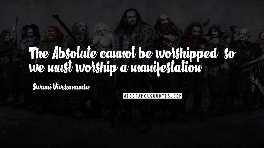 Swami Vivekananda Quotes: The Absolute cannot be worshipped, so we must worship a manifestation.