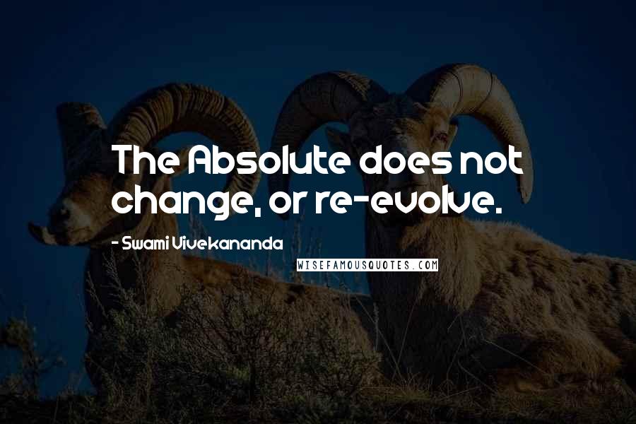 Swami Vivekananda Quotes: The Absolute does not change, or re-evolve.
