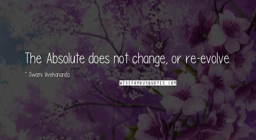 Swami Vivekananda Quotes: The Absolute does not change, or re-evolve.