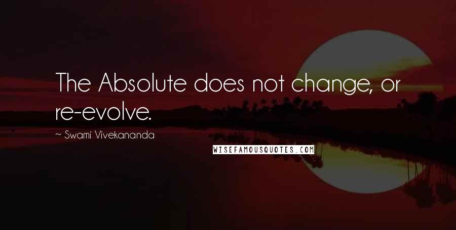 Swami Vivekananda Quotes: The Absolute does not change, or re-evolve.