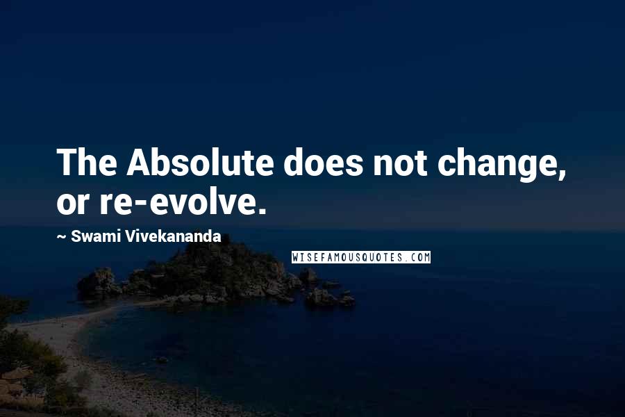 Swami Vivekananda Quotes: The Absolute does not change, or re-evolve.