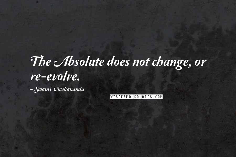 Swami Vivekananda Quotes: The Absolute does not change, or re-evolve.