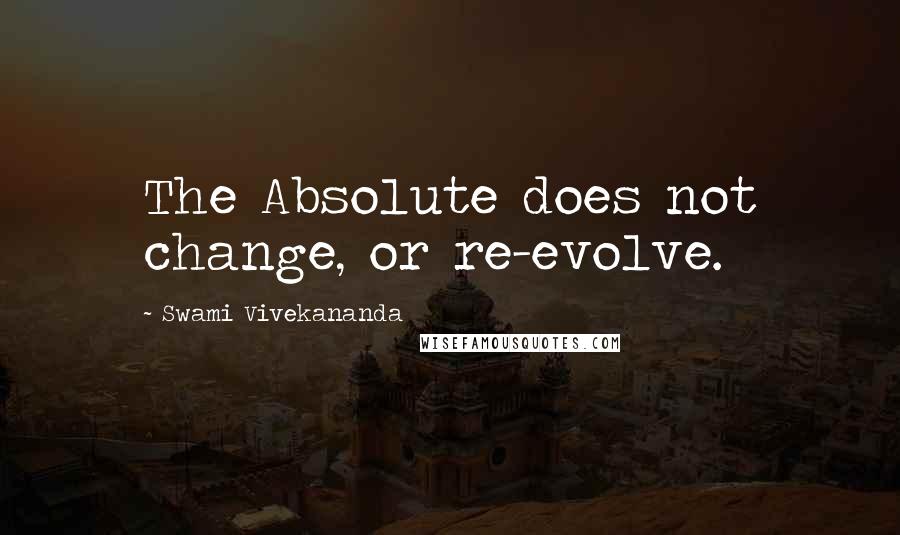 Swami Vivekananda Quotes: The Absolute does not change, or re-evolve.