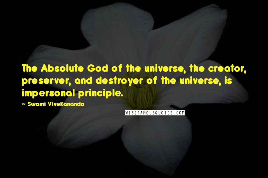 Swami Vivekananda Quotes: The Absolute God of the universe, the creator, preserver, and destroyer of the universe, is impersonal principle.