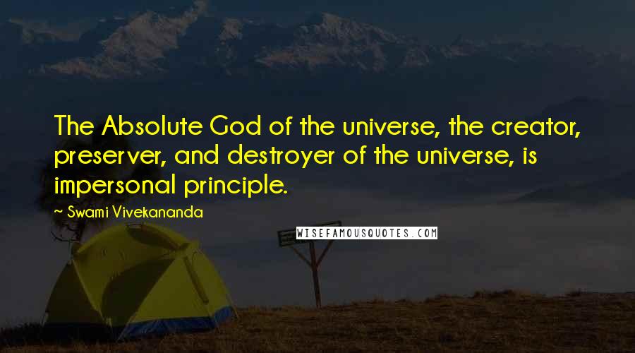 Swami Vivekananda Quotes: The Absolute God of the universe, the creator, preserver, and destroyer of the universe, is impersonal principle.