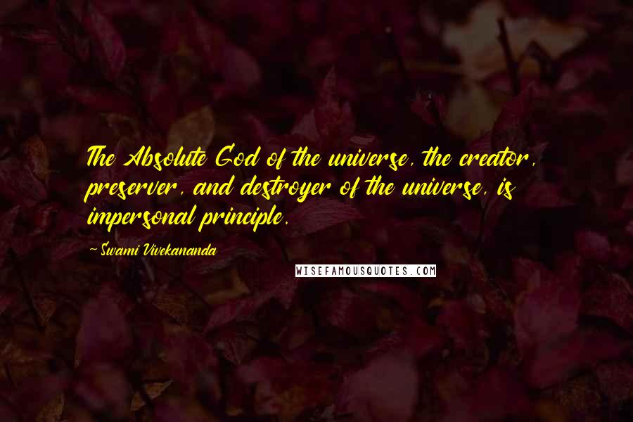 Swami Vivekananda Quotes: The Absolute God of the universe, the creator, preserver, and destroyer of the universe, is impersonal principle.