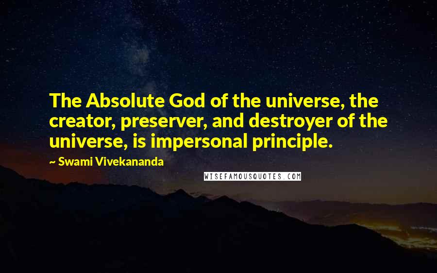 Swami Vivekananda Quotes: The Absolute God of the universe, the creator, preserver, and destroyer of the universe, is impersonal principle.