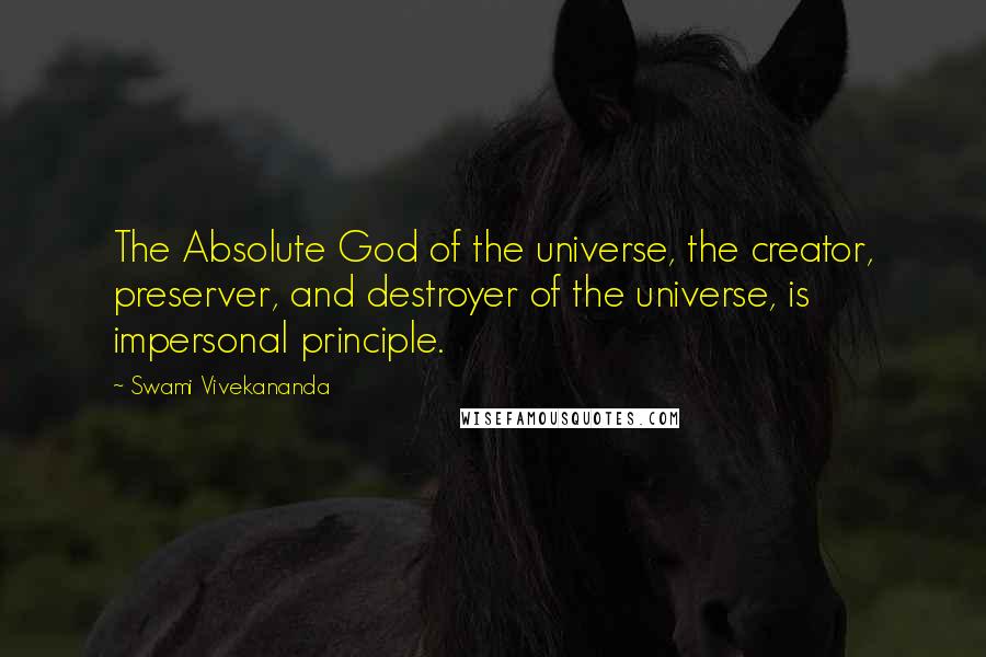 Swami Vivekananda Quotes: The Absolute God of the universe, the creator, preserver, and destroyer of the universe, is impersonal principle.