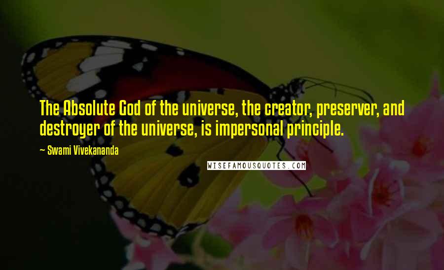 Swami Vivekananda Quotes: The Absolute God of the universe, the creator, preserver, and destroyer of the universe, is impersonal principle.