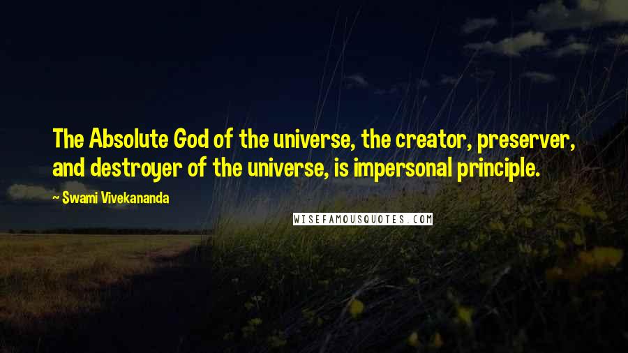 Swami Vivekananda Quotes: The Absolute God of the universe, the creator, preserver, and destroyer of the universe, is impersonal principle.
