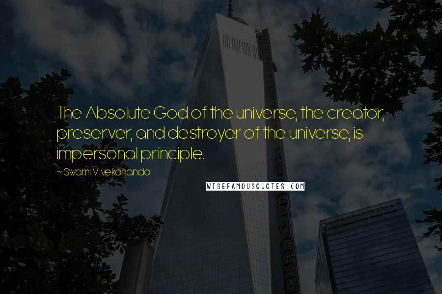 Swami Vivekananda Quotes: The Absolute God of the universe, the creator, preserver, and destroyer of the universe, is impersonal principle.