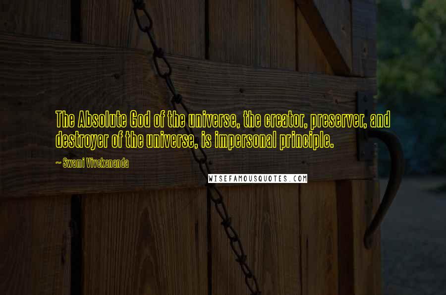 Swami Vivekananda Quotes: The Absolute God of the universe, the creator, preserver, and destroyer of the universe, is impersonal principle.