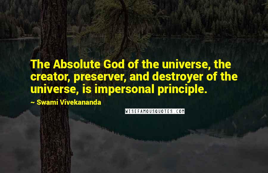 Swami Vivekananda Quotes: The Absolute God of the universe, the creator, preserver, and destroyer of the universe, is impersonal principle.