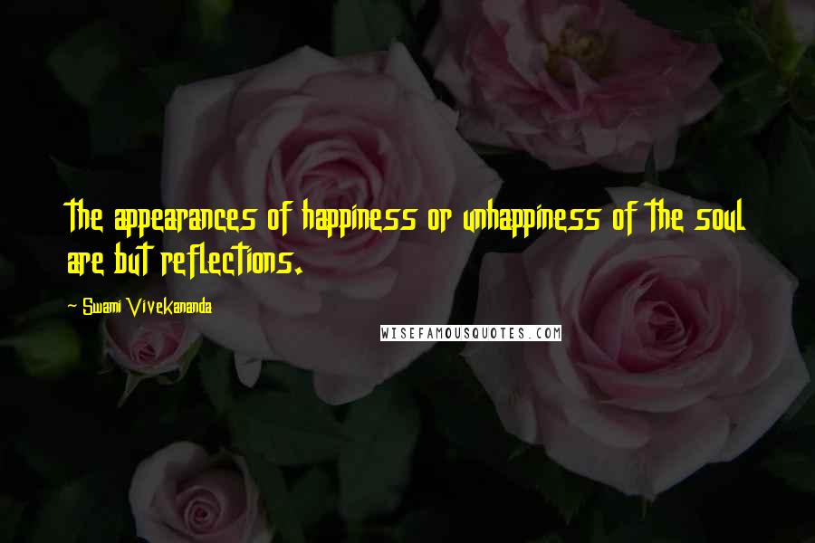 Swami Vivekananda Quotes: the appearances of happiness or unhappiness of the soul are but reflections.