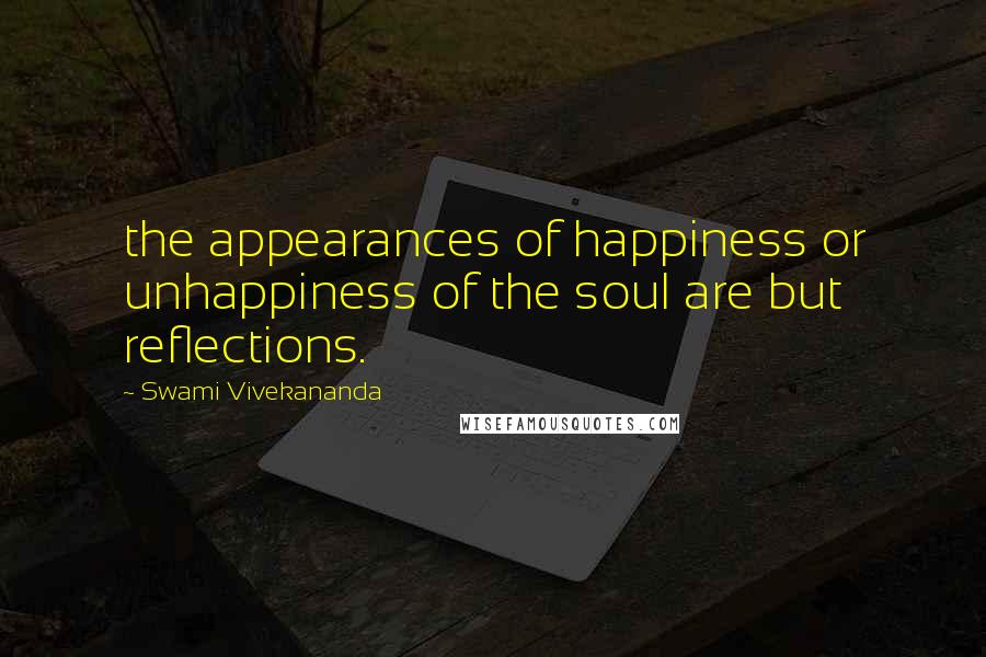 Swami Vivekananda Quotes: the appearances of happiness or unhappiness of the soul are but reflections.
