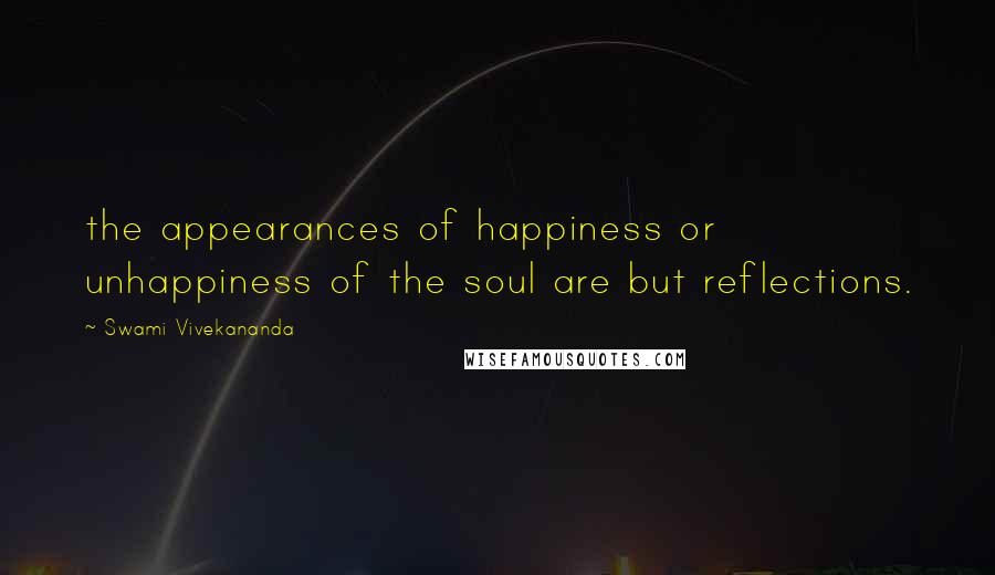 Swami Vivekananda Quotes: the appearances of happiness or unhappiness of the soul are but reflections.