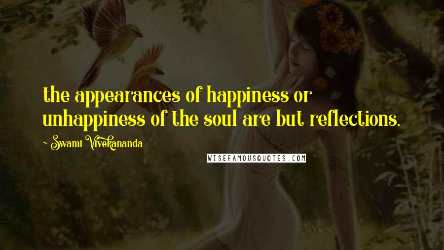 Swami Vivekananda Quotes: the appearances of happiness or unhappiness of the soul are but reflections.