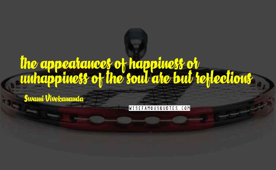 Swami Vivekananda Quotes: the appearances of happiness or unhappiness of the soul are but reflections.