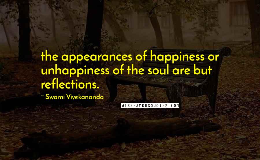 Swami Vivekananda Quotes: the appearances of happiness or unhappiness of the soul are but reflections.