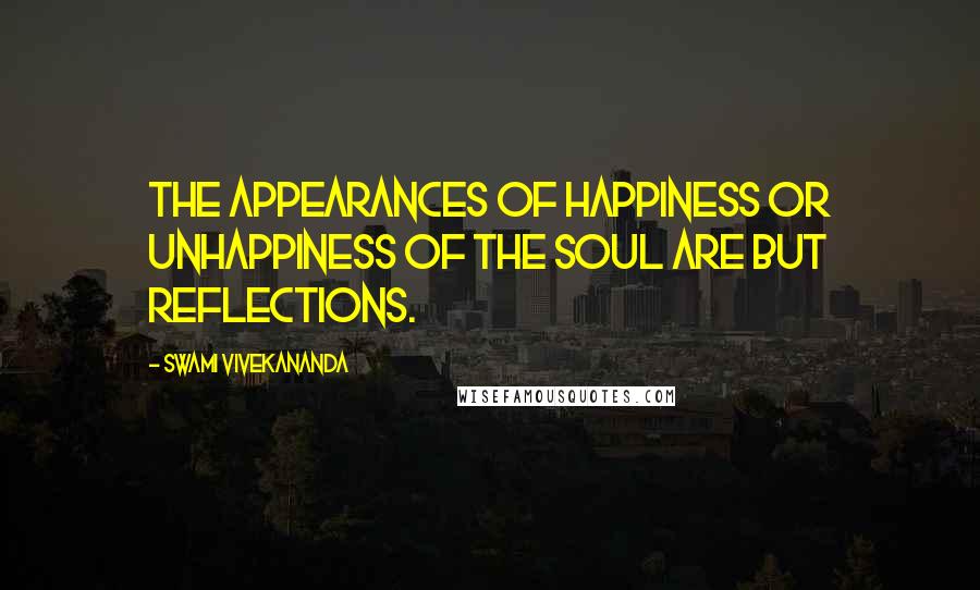 Swami Vivekananda Quotes: the appearances of happiness or unhappiness of the soul are but reflections.