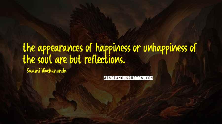 Swami Vivekananda Quotes: the appearances of happiness or unhappiness of the soul are but reflections.