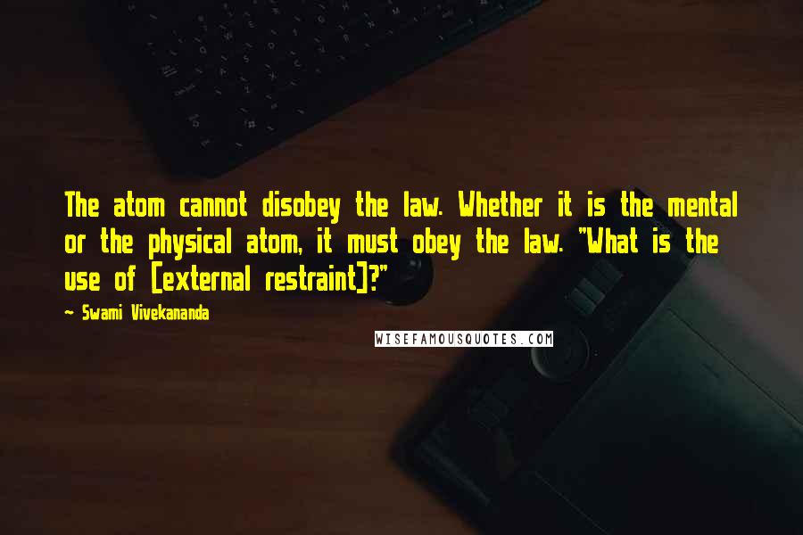 Swami Vivekananda Quotes: The atom cannot disobey the law. Whether it is the mental or the physical atom, it must obey the law. "What is the use of [external restraint]?"