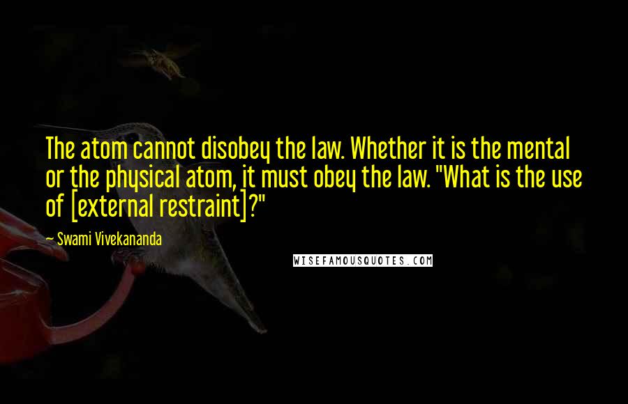 Swami Vivekananda Quotes: The atom cannot disobey the law. Whether it is the mental or the physical atom, it must obey the law. "What is the use of [external restraint]?"