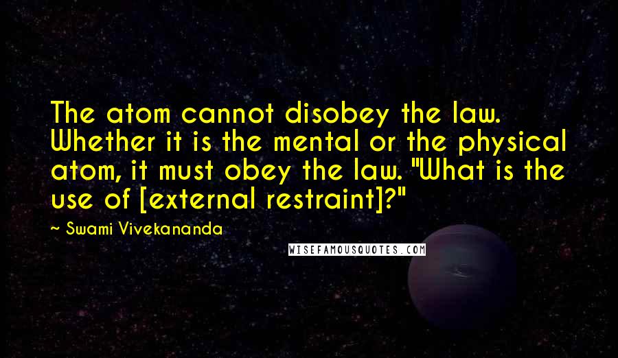 Swami Vivekananda Quotes: The atom cannot disobey the law. Whether it is the mental or the physical atom, it must obey the law. "What is the use of [external restraint]?"