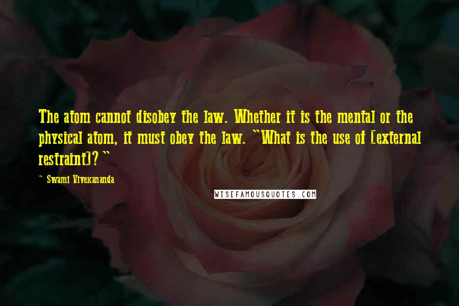 Swami Vivekananda Quotes: The atom cannot disobey the law. Whether it is the mental or the physical atom, it must obey the law. "What is the use of [external restraint]?"