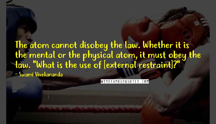 Swami Vivekananda Quotes: The atom cannot disobey the law. Whether it is the mental or the physical atom, it must obey the law. "What is the use of [external restraint]?"