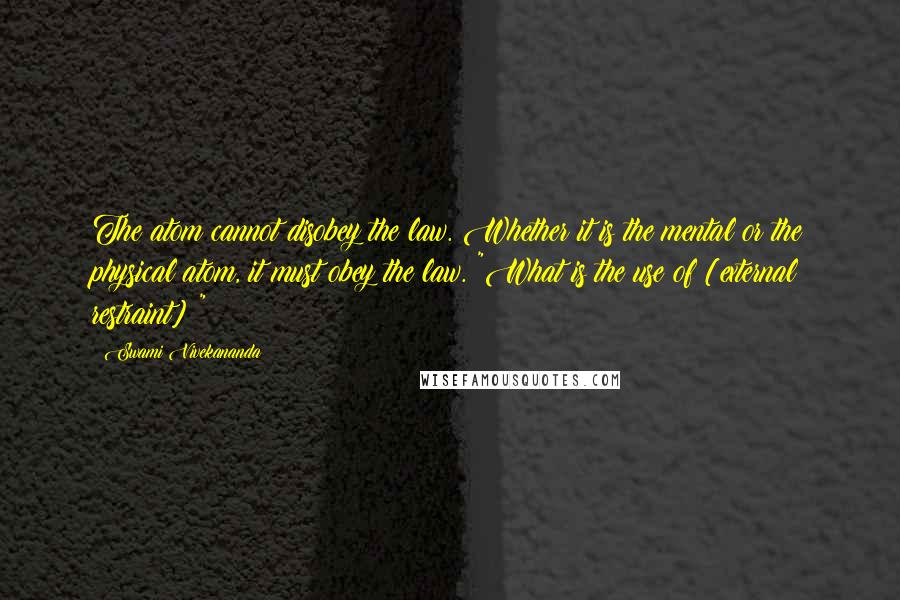 Swami Vivekananda Quotes: The atom cannot disobey the law. Whether it is the mental or the physical atom, it must obey the law. "What is the use of [external restraint]?"